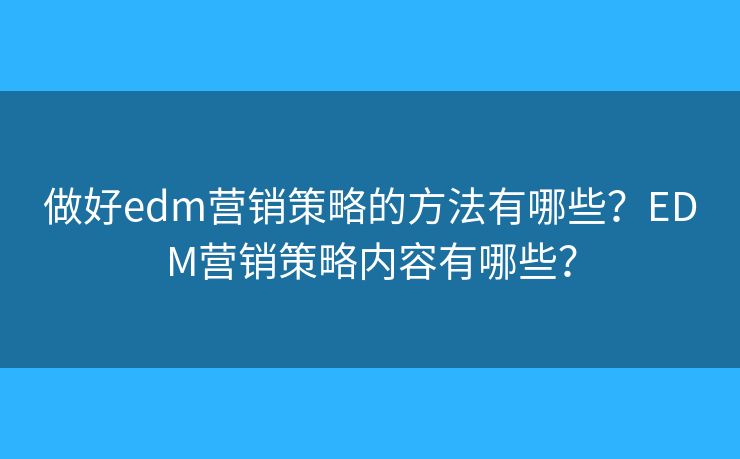 做好edm營銷策略的方法有哪些？EDM營銷策略內(nèi)容有哪些？