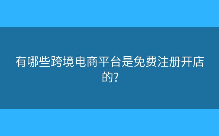 有哪些跨境電商平臺是免費注冊開店的?