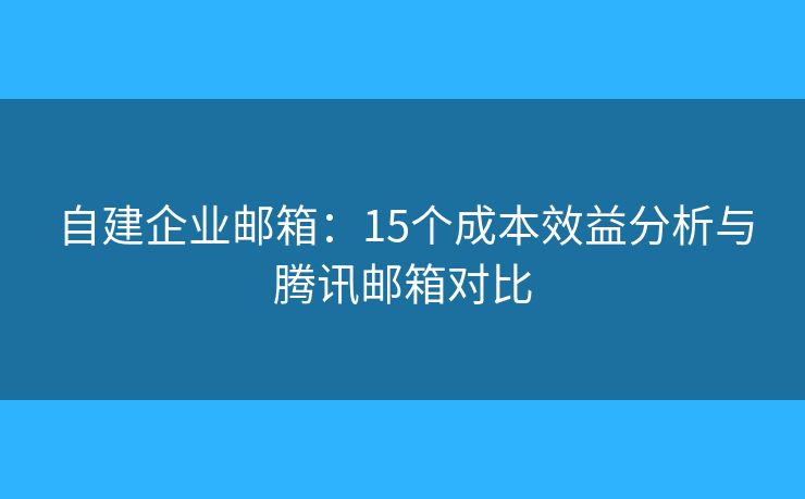 自建企業(yè)郵箱：15個成本效益分析與騰訊郵箱對比