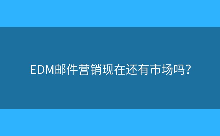 EDM郵件營銷現(xiàn)在還有市場嗎？