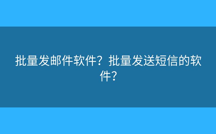 批量發(fā)郵件軟件？批量發(fā)送短信的軟件？