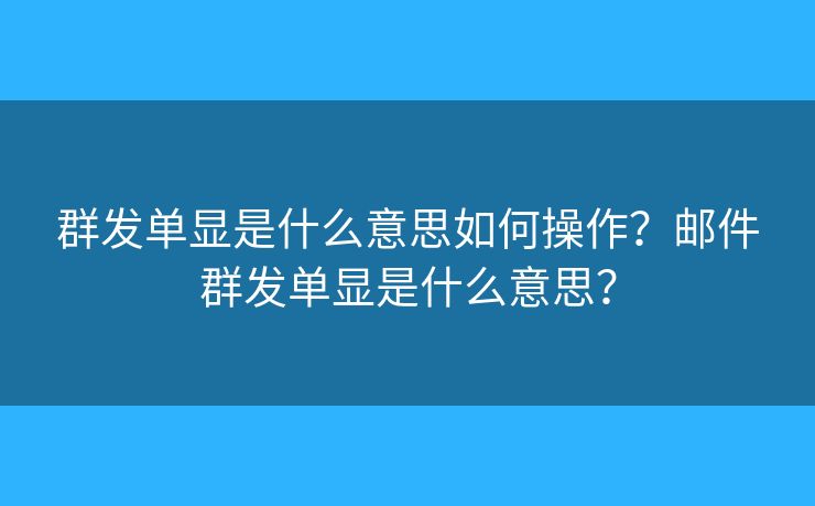 群發(fā)單顯是什么意思如何操作？郵件群發(fā)單顯是什么意思？