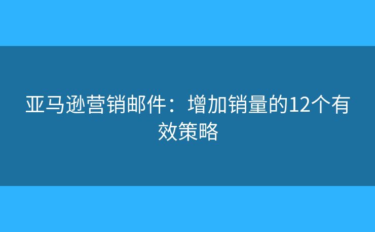 亞馬遜營銷郵件：增加銷量的12個有效策略