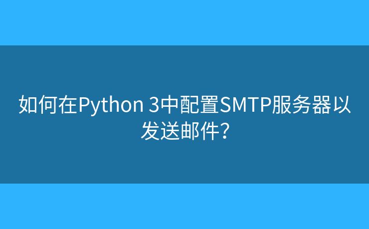 如何在Python 3中配置SMTP服務(wù)器以發(fā)送郵件？