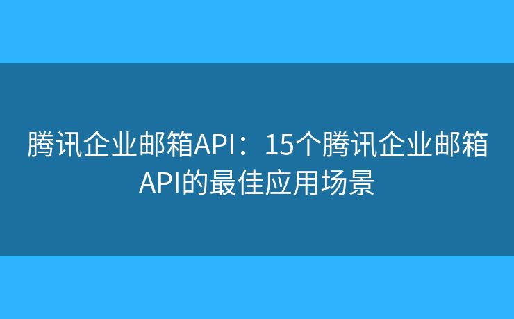 騰訊企業(yè)郵箱API：15個騰訊企業(yè)郵箱API的最佳應(yīng)用場景