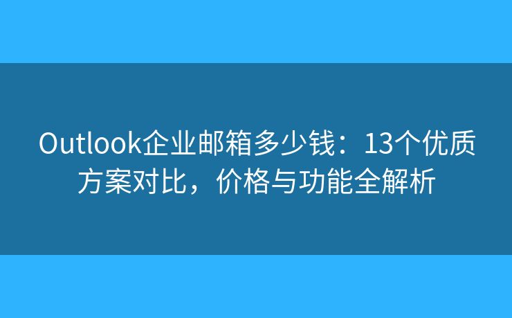 Outlook企業(yè)郵箱多少錢：13個優(yōu)質(zhì)方案對比，價格與功能全解析