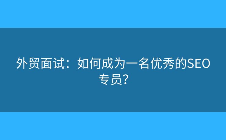 外貿(mào)面試：如何成為一名優(yōu)秀的SEO專員？