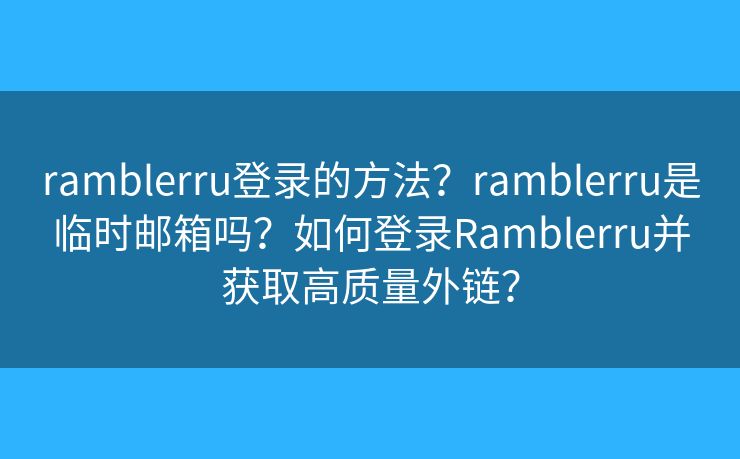 ramblerru登錄的方法？ramblerru是臨時(shí)郵箱嗎？如何登錄Ramblerru并獲取高質(zhì)量外鏈？