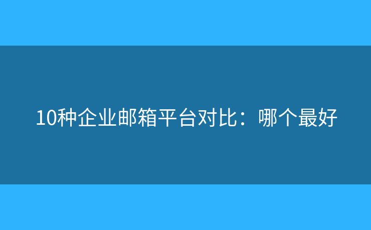 10種企業(yè)郵箱平臺對比：哪個最好
