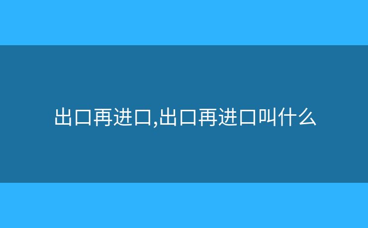 出口再進(jìn)口,出口再進(jìn)口叫什么