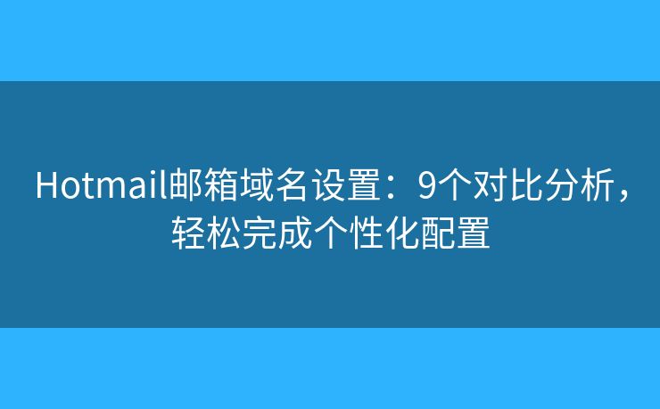 Hotmail郵箱域名設置：9個對比分析，輕松完成個性化配置