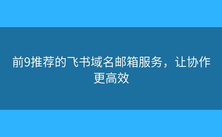 前9推薦的飛書域名郵箱服務(wù)，讓協(xié)作更高效