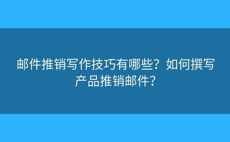 郵件推銷寫作技巧有哪些？如何撰寫產(chǎn)品推銷郵件？