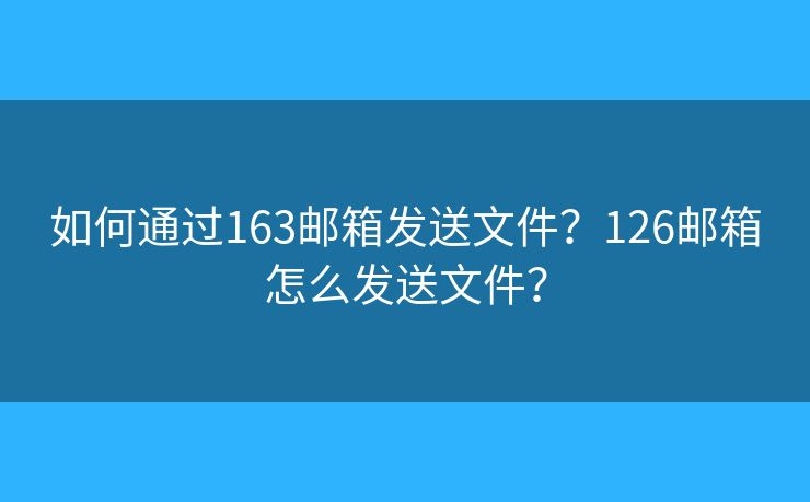 如何通過163郵箱發(fā)送文件？126郵箱怎么發(fā)送文件？