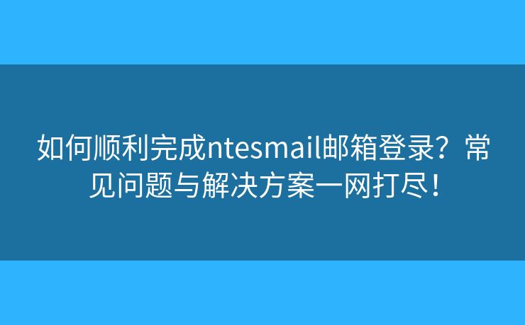 如何順利完成ntesmail郵箱登錄？常見問題與解決方案一網(wǎng)打盡！