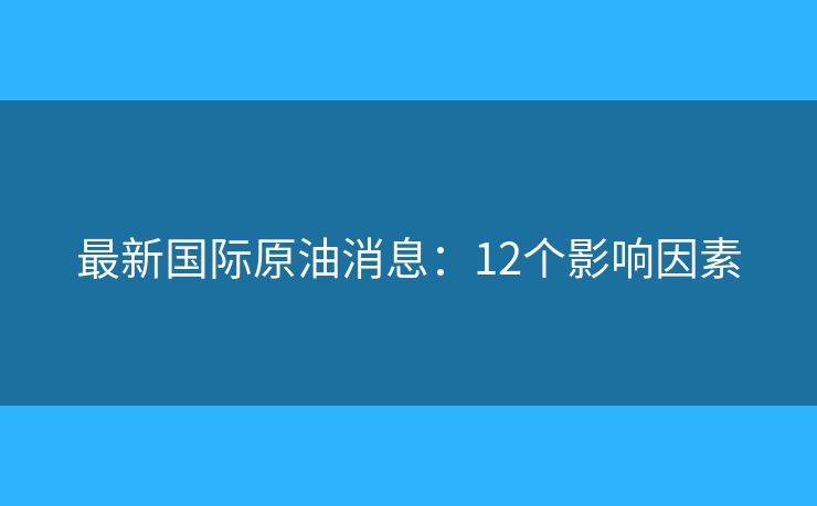 最新國(guó)際原油消息：12個(gè)影響因素