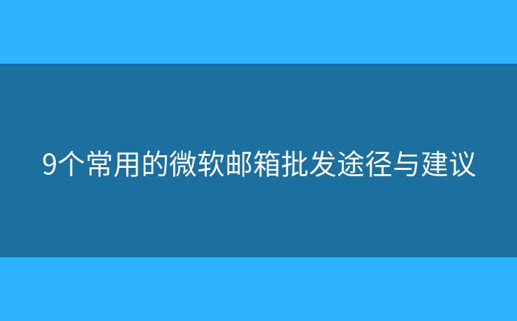 9個常用的微軟郵箱批發(fā)途徑與建議