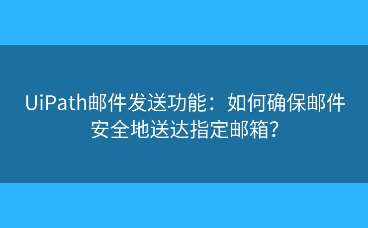 UiPath郵件發(fā)送功能：如何確保郵件安全地送達(dá)指定郵箱？