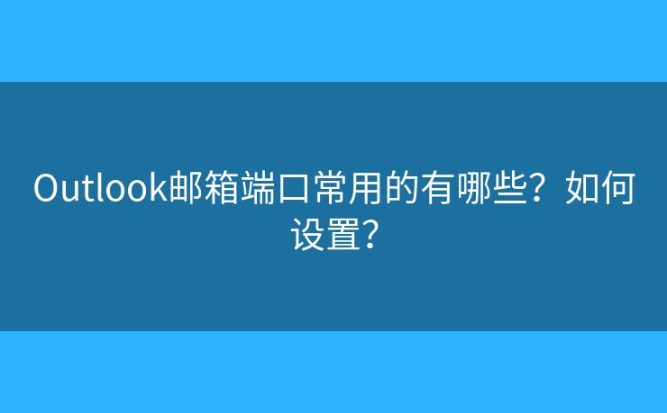 Outlook郵箱端口常用的有哪些？如何設(shè)置？