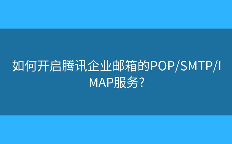 如何開啟騰訊企業(yè)郵箱的POP/SMTP/IMAP服務(wù)?