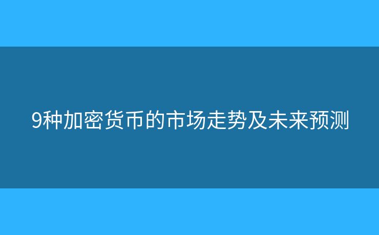 9種加密貨幣的市場(chǎng)走勢(shì)及未來(lái)預(yù)測(cè)