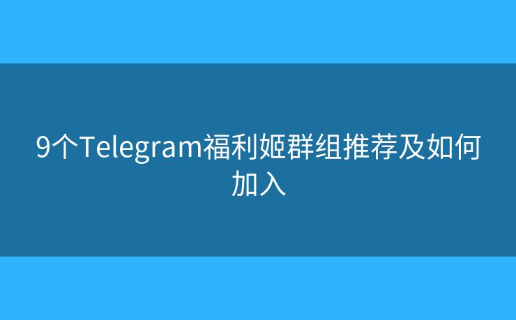 9個(gè)Telegram福利姬群組推薦及如何加入