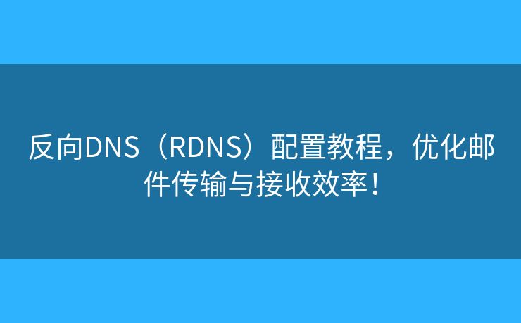 反向DNS（RDNS）配置教程，優(yōu)化郵件傳輸與接收效率！