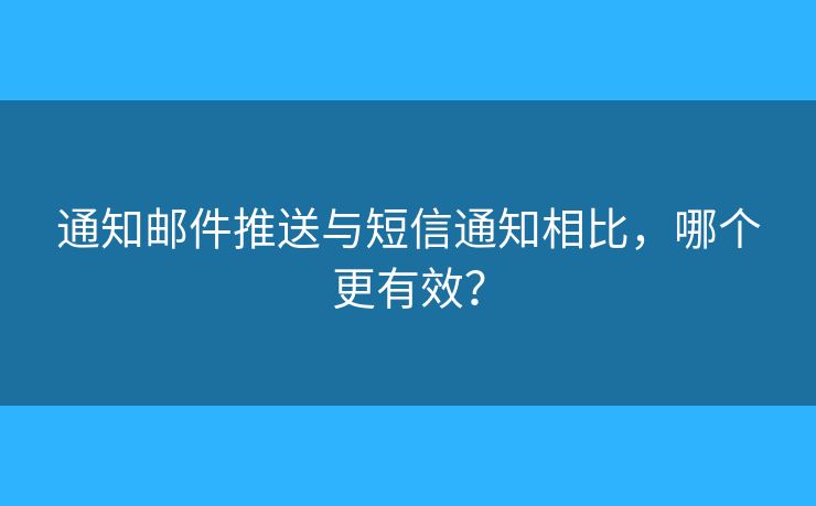 通知郵件推送與短信通知相比，哪個更有效？