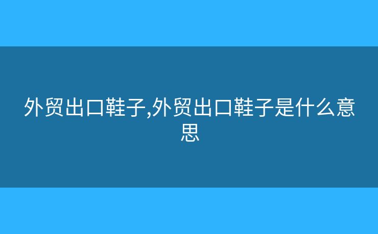 外貿(mào)出口鞋子,外貿(mào)出口鞋子是什么意思