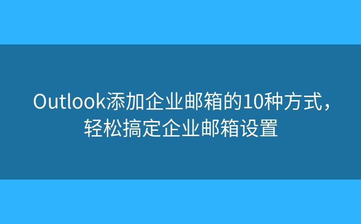 Outlook添加企業(yè)郵箱的10種方式，輕松搞定企業(yè)郵箱設(shè)置