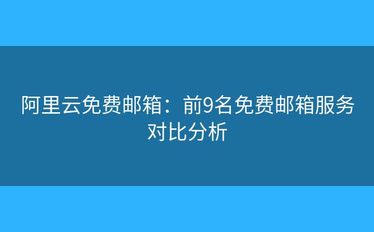 阿里云免費(fèi)郵箱：前9名免費(fèi)郵箱服務(wù)對(duì)比分析