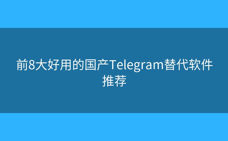 前8大好用的國(guó)產(chǎn)Telegram替代軟件推薦