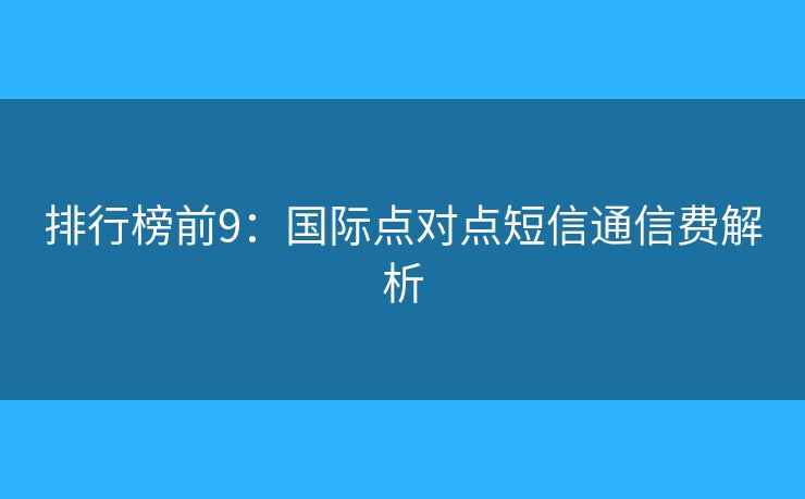 排行榜前9：國(guó)際點(diǎn)對(duì)點(diǎn)短信通信費(fèi)解析