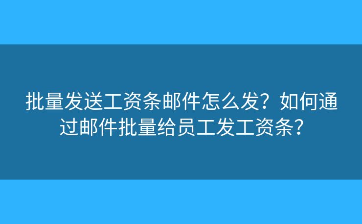 批量發(fā)送工資條郵件怎么發(fā)？如何通過郵件批量給員工發(fā)工資條？