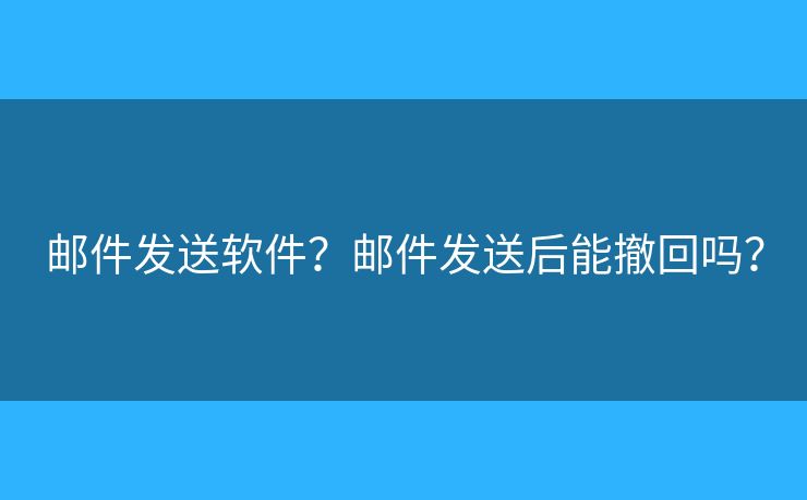 郵件發(fā)送軟件？郵件發(fā)送后能撤回嗎？
