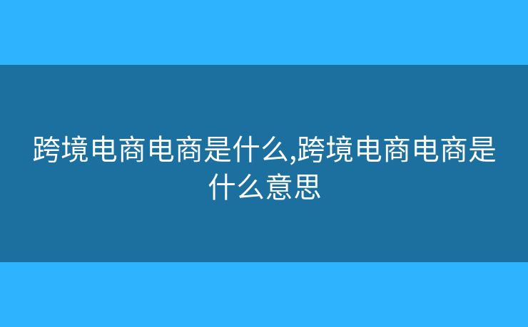 跨境電商電商是什么,跨境電商電商是什么意思