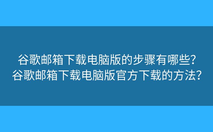 谷歌郵箱下載電腦版的步驟有哪些？谷歌郵箱下載電腦版官方下載的方法？