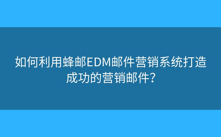 如何利用蜂郵EDM郵件營(yíng)銷系統(tǒng)打造成功的營(yíng)銷郵件？