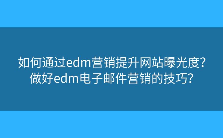 如何通過edm營銷提升網(wǎng)站曝光度？做好edm電子郵件營銷的技巧？