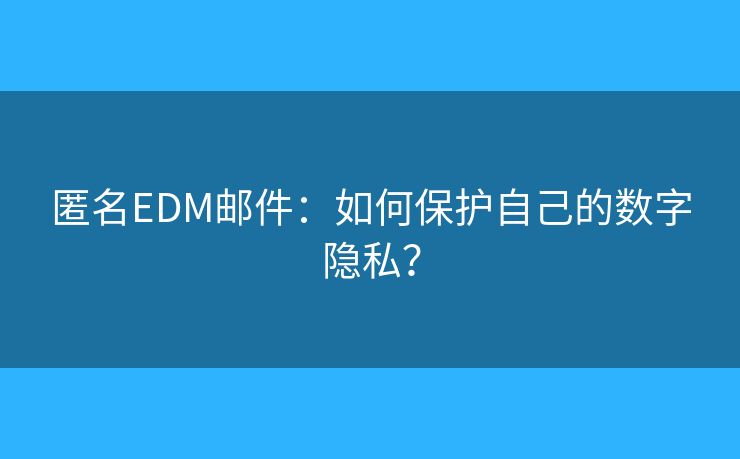 匿名EDM郵件：如何保護自己的數(shù)字隱私？