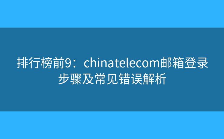 排行榜前9：chinatelecom郵箱登錄步驟及常見(jiàn)錯(cuò)誤解析
