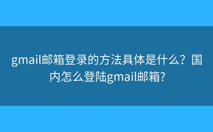 gmail郵箱登錄的方法具體是什么？國內(nèi)怎么登陸gmail郵箱?