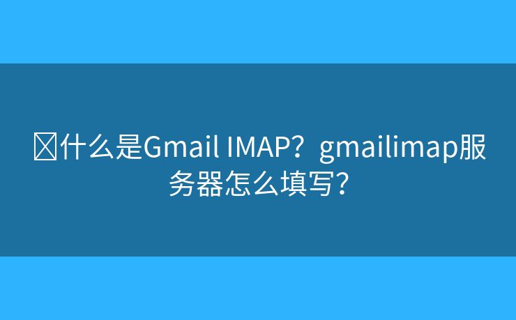 ?什么是Gmail IMAP？gmailimap服務(wù)器怎么填寫？
