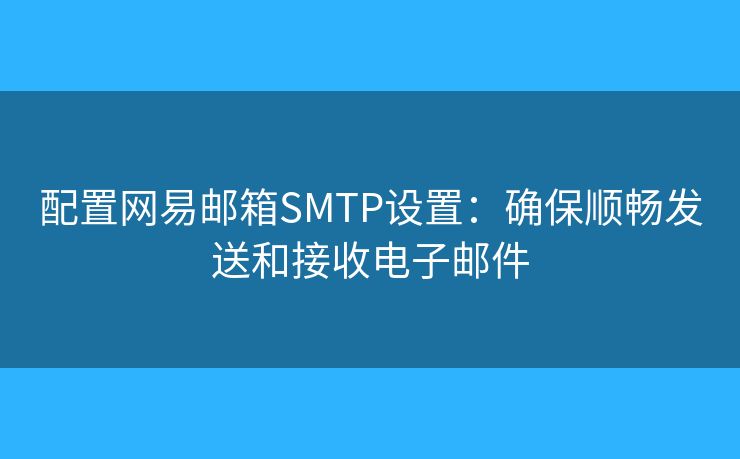 配置網(wǎng)易郵箱SMTP設(shè)置：確保順暢發(fā)送和接收電子郵件