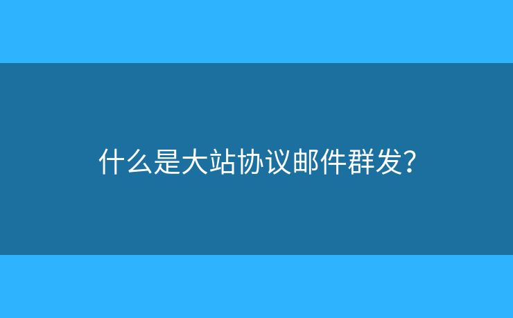 什么是大站協(xié)議郵件群發(fā)？