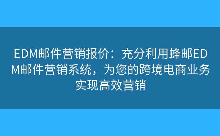 EDM郵件營銷報價：充分利用蜂郵EDM郵件營銷系統(tǒng)，為您的跨境電商業(yè)務(wù)實現(xiàn)高效營銷
