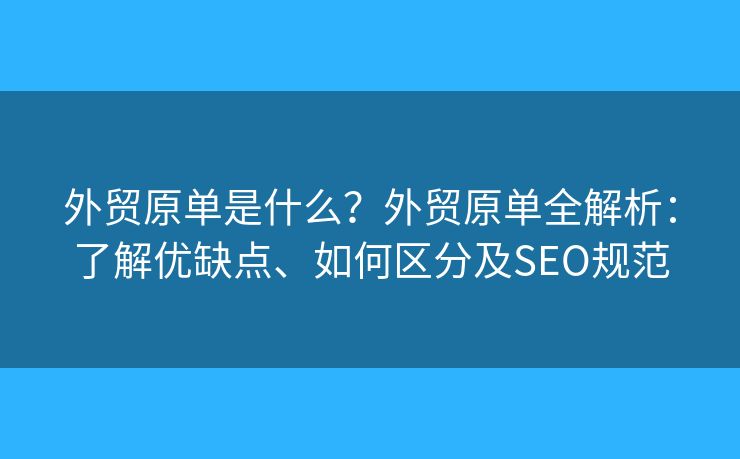 外貿(mào)原單是什么？外貿(mào)原單全解析：了解優(yōu)缺點(diǎn)、如何區(qū)分及SEO規(guī)范