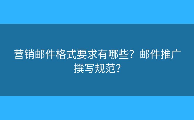 營(yíng)銷郵件格式要求有哪些？郵件推廣撰寫規(guī)范？