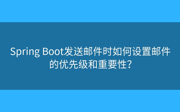 Spring Boot發(fā)送郵件時(shí)如何設(shè)置郵件的優(yōu)先級(jí)和重要性？