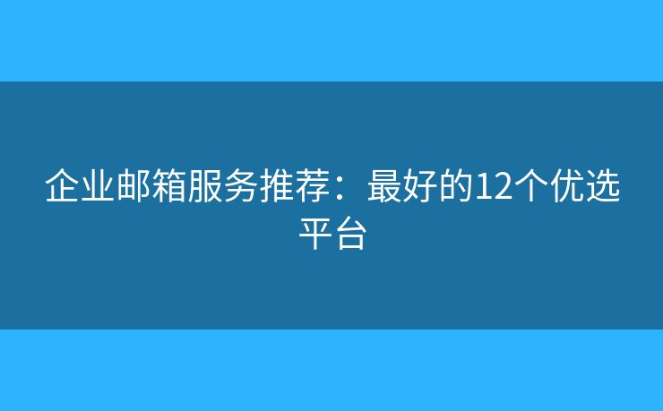 企業(yè)郵箱服務(wù)推薦：最好的12個優(yōu)選平臺